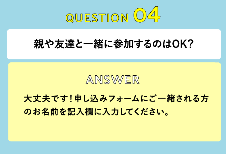 親や友達と一緒に参加するのはOK？　大丈夫です！申し込みフォームにご一緒される方のお名前を記入欄に入力してください。