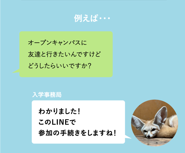 例えば・・・オープンキャンパスに友達と行きたいんですけどどうしたらいいですか？ わかりました！このLINEで参加の手続きをしますね！